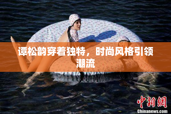 谭松韵穿着独特，时尚风格引领潮流