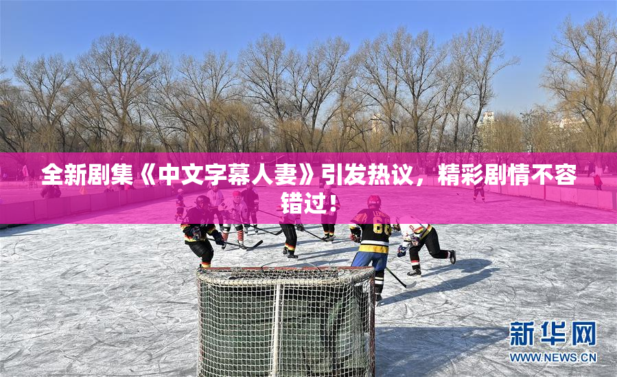 全新剧集《中文字幕人妻》引发热议，精彩剧情不容错过！