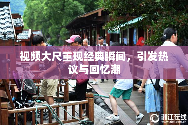 视频大尺重现经典瞬间，引发热议与回忆潮