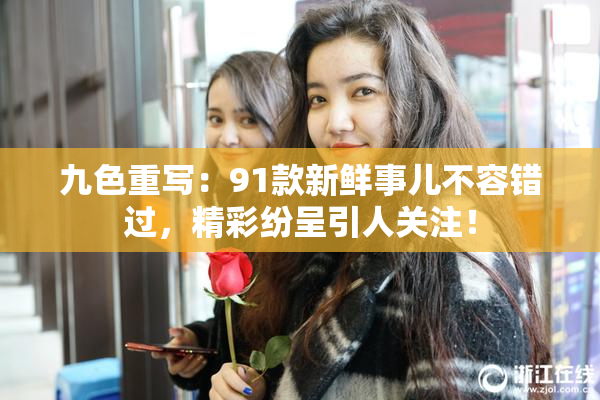 九色重写：91款新鲜事儿不容错过，精彩纷呈引人关注！