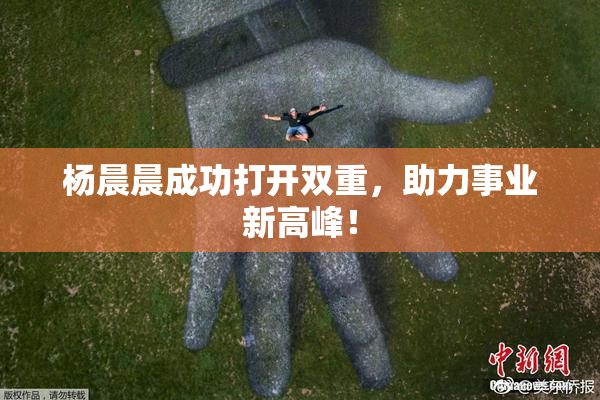 杨晨晨成功打开双重，助力事业新高峰！