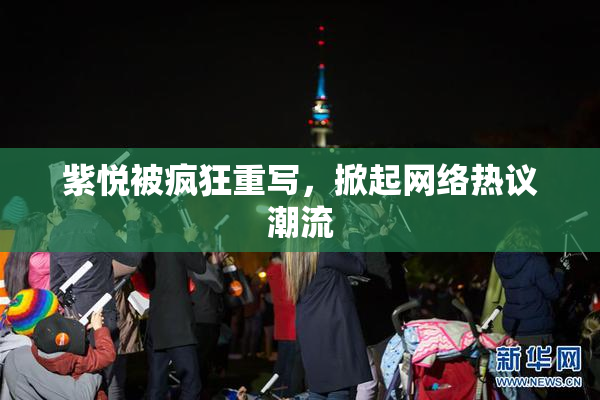 紫悦被疯狂重写，掀起网络热议潮流