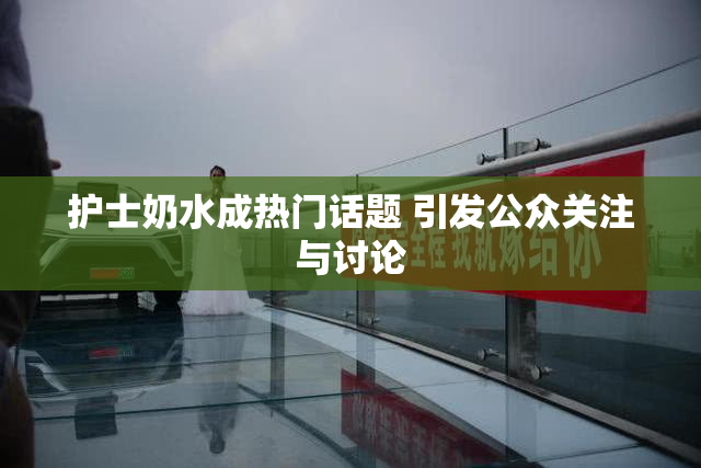 护士奶水成热门话题 引发公众关注与讨论