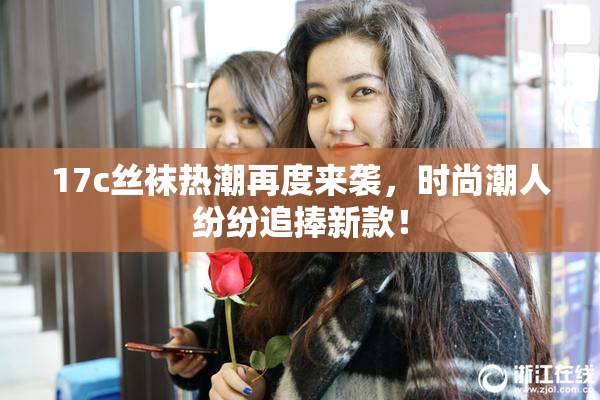 17c丝袜热潮再度来袭，时尚潮人纷纷追捧新款！