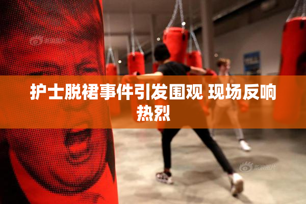 护士脱裙事件引发围观 现场反响热烈