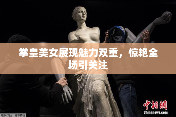 拳皇美女展现魅力双重，惊艳全场引关注