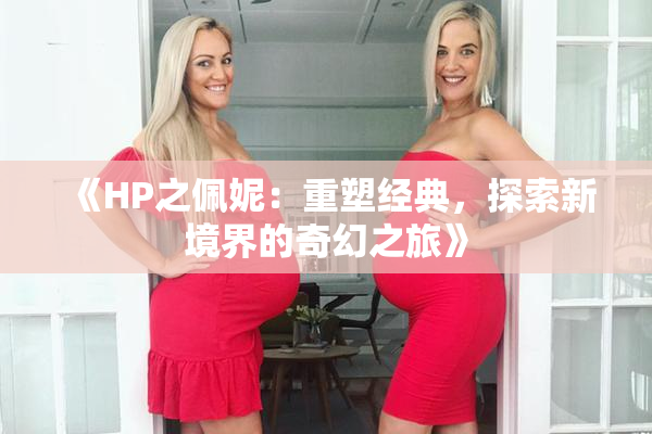 《HP之佩妮：重塑经典，探索新境界的奇幻之旅》