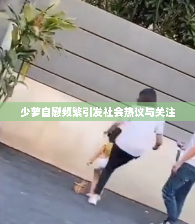 少萝自慰频繁引发社会热议与关注