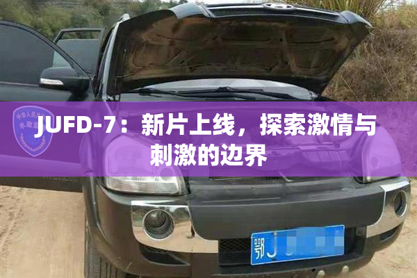 JUFD-7：新片上线，探索激情与刺激的边界