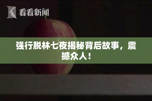 强行脱林七夜揭秘背后故事，震撼众人！