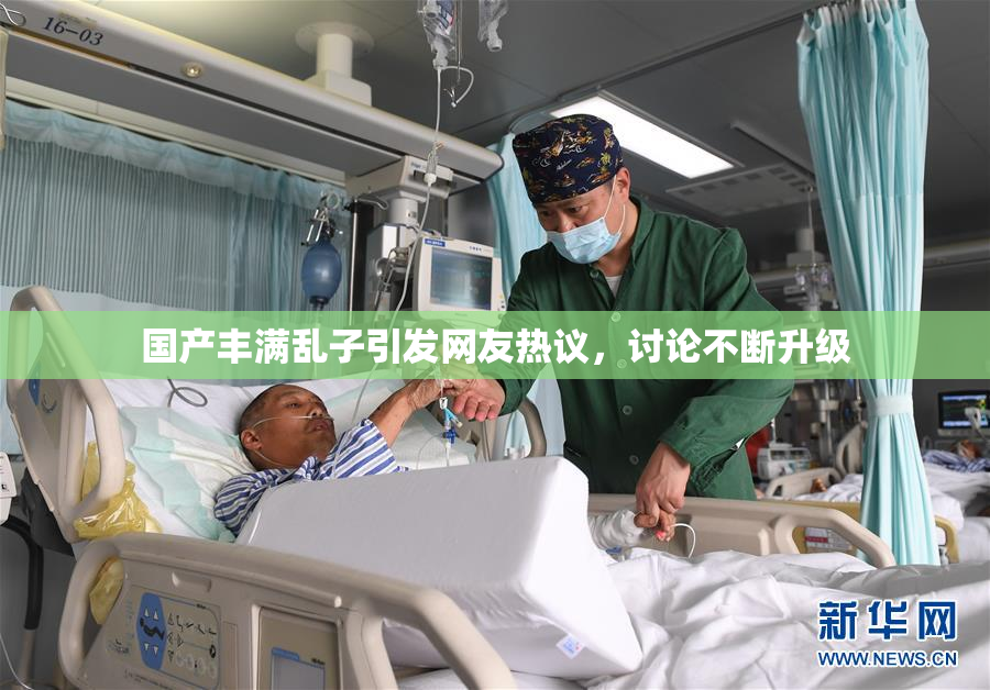 国产丰满乱子引发网友热议，讨论不断升级
