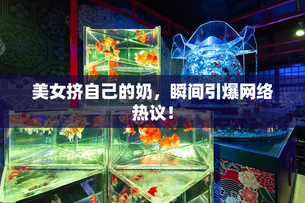 美女挤自己的奶，瞬间引爆网络热议！