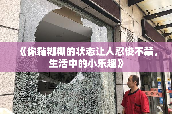《你黏糊糊的状态让人忍俊不禁，生活中的小乐趣》