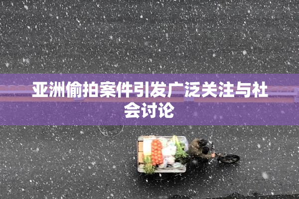 亚洲偷拍案件引发广泛关注与社会讨论