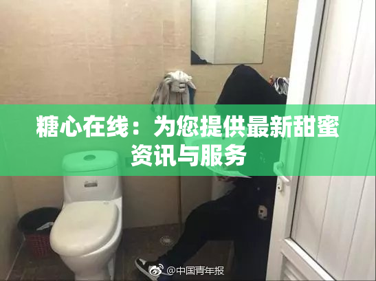 糖心在线：为您提供最新甜蜜资讯与服务