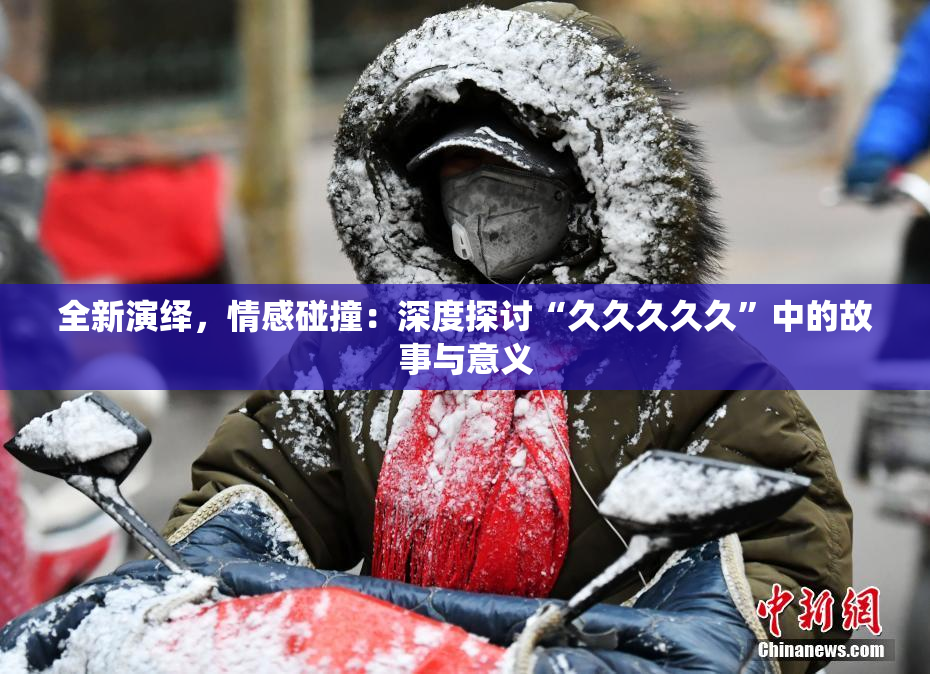 全新演绎，情感碰撞：深度探讨“久久久久久”中的故事与意义