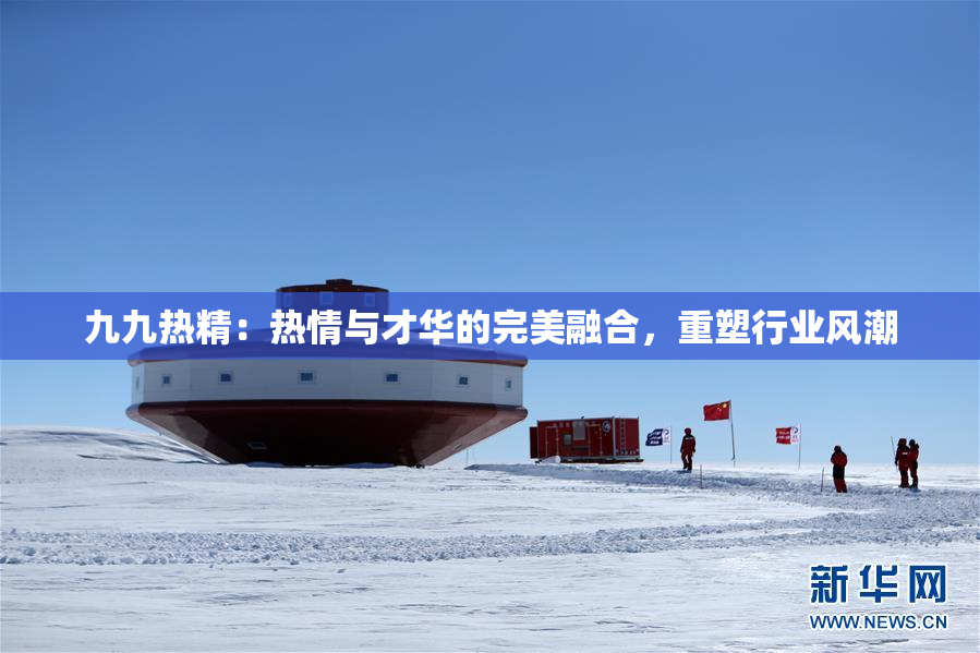 九九热精：热情与才华的完美融合，重塑行业风潮