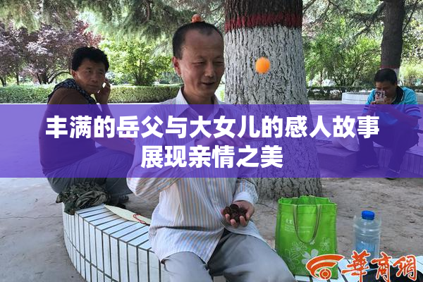 丰满的岳父与大女儿的感人故事展现亲情之美