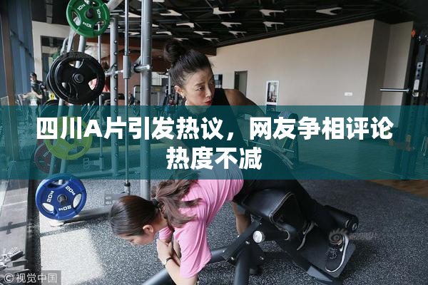 四川A片引发热议，网友争相评论热度不减
