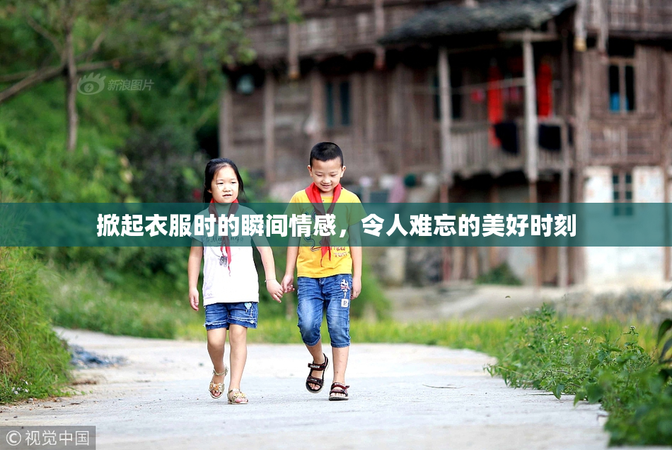 掀起衣服时的瞬间情感，令人难忘的美好时刻