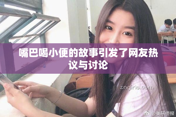 嘴巴喝小便的故事引发了网友热议与讨论