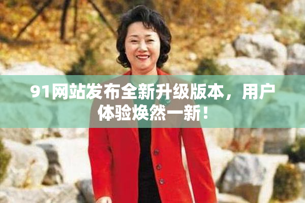 91网站发布全新升级版本，用户体验焕然一新！