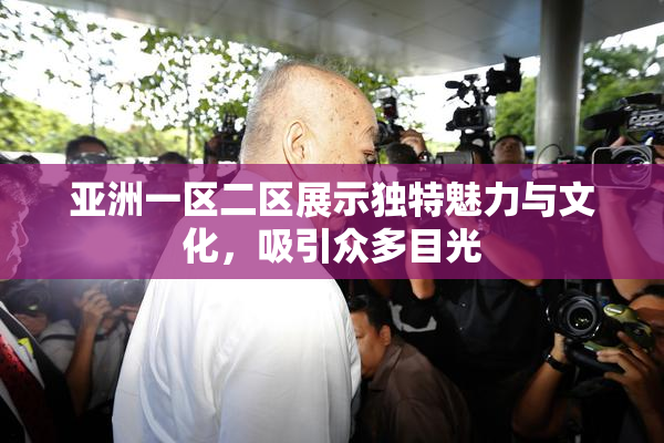 亚洲一区二区展示独特魅力与文化，吸引众多目光