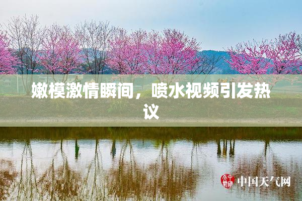 嫩模激情瞬间，喷水视频引发热议