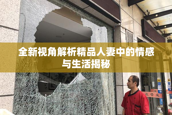 全新视角解析精品人妻中的情感与生活揭秘