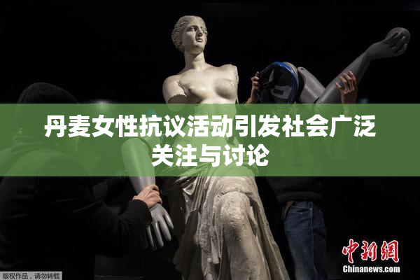 丹麦女性抗议活动引发社会广泛关注与讨论