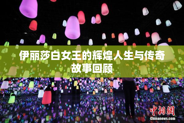 伊丽莎白女王的辉煌人生与传奇故事回顾