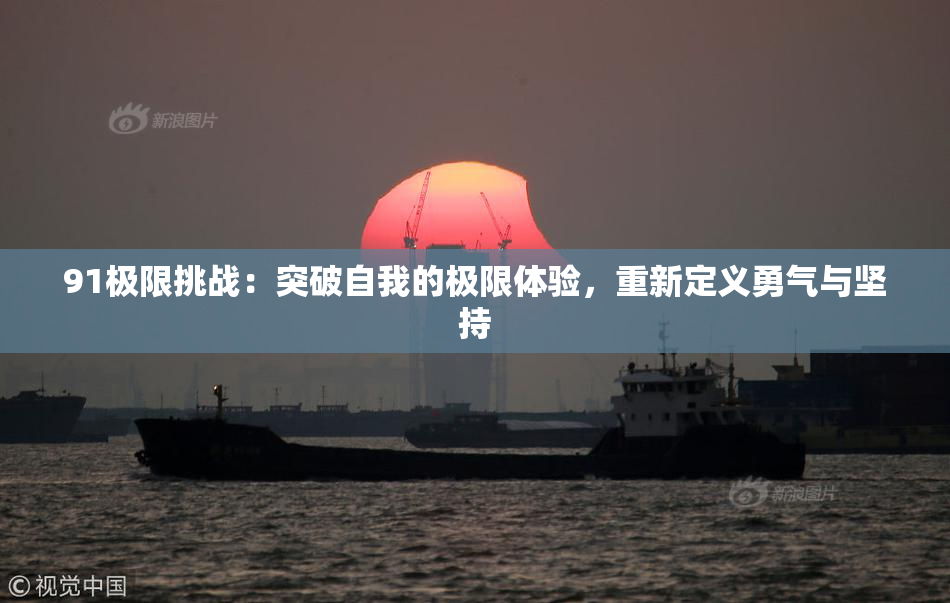 91极限挑战：突破自我的极限体验，重新定义勇气与坚持