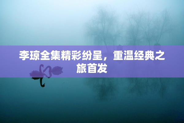 李琼全集精彩纷呈，重温经典之旅首发