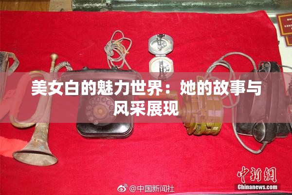 美女白的魅力世界：她的故事与风采展现