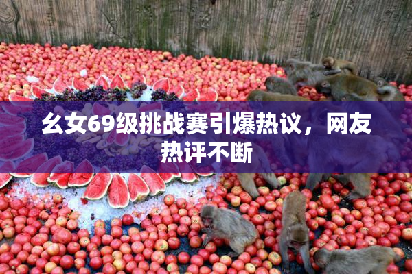 幺女69级挑战赛引爆热议，网友热评不断