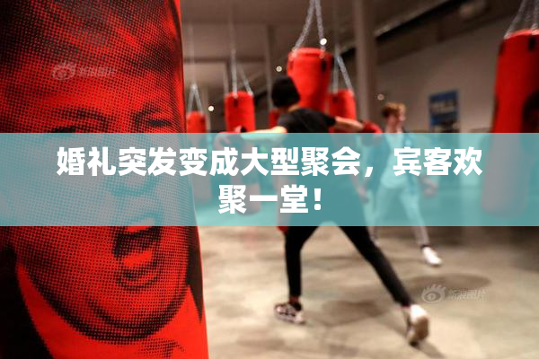 婚礼突发变成大型聚会，宾客欢聚一堂！
