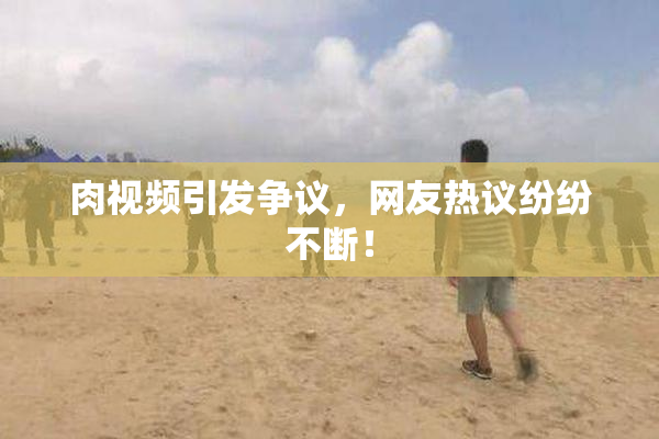 肉视频引发争议，网友热议纷纷不断！