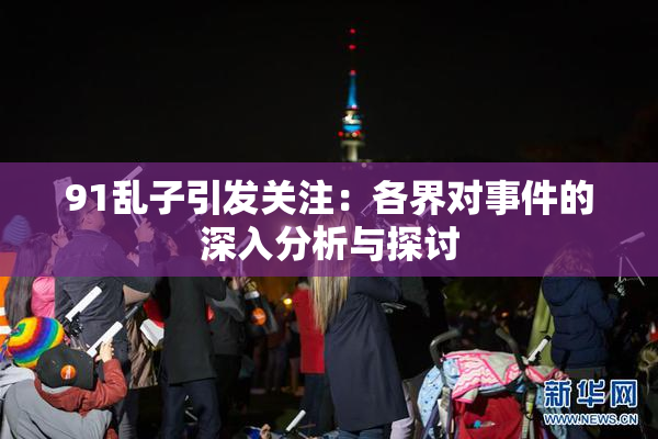 91乱子引发关注：各界对事件的深入分析与探讨