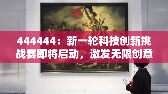 444444：新一轮科技创新挑战赛即将启动，激发无限创意与潜力