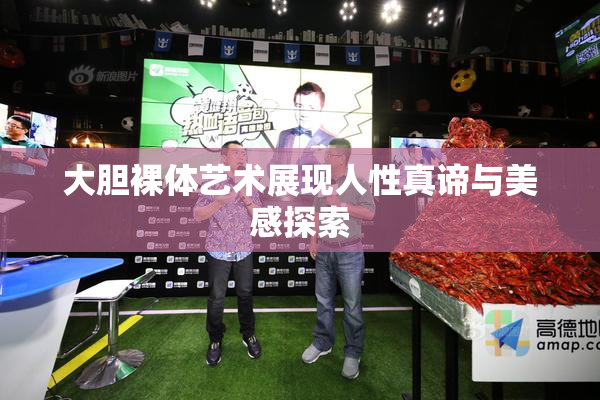 大胆裸体艺术展现人性真谛与美感探索