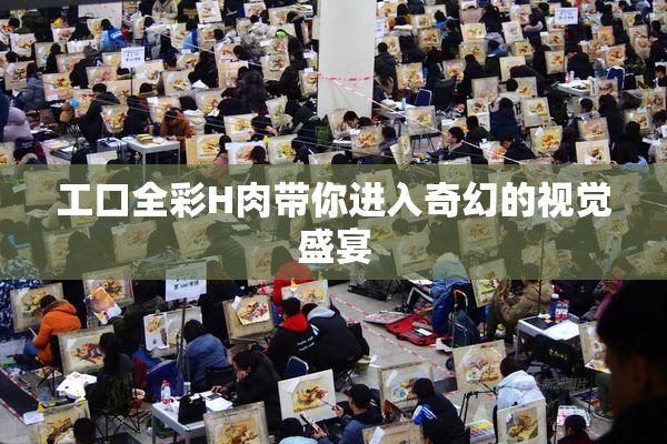 工口全彩H肉带你进入奇幻的视觉盛宴