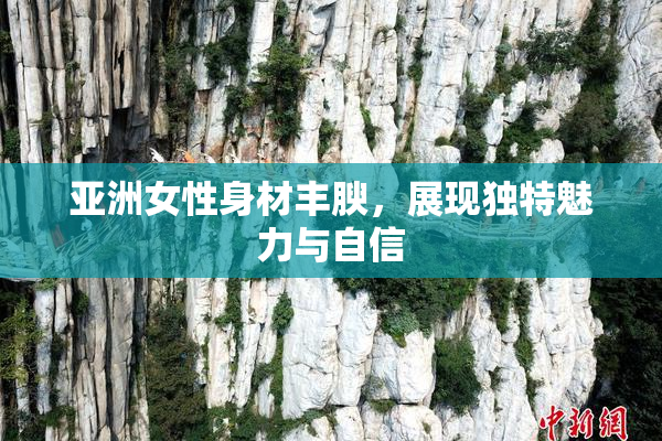 亚洲女性身材丰腴，展现独特魅力与自信