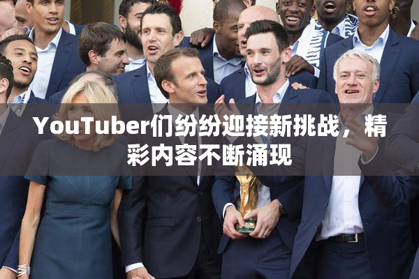 YouTuber们纷纷迎接新挑战，精彩内容不断涌现