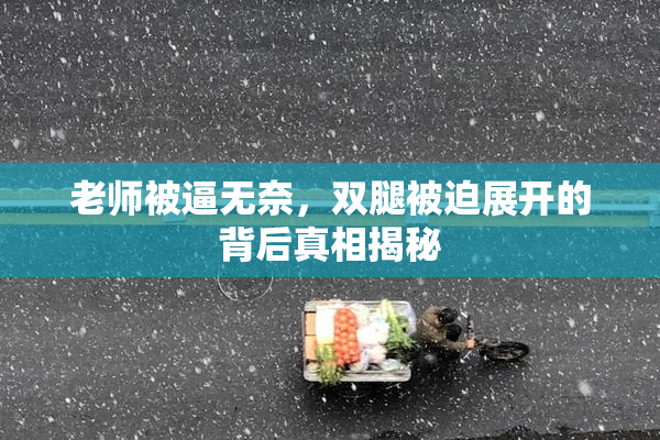 老师被逼无奈，双腿被迫展开的背后真相揭秘