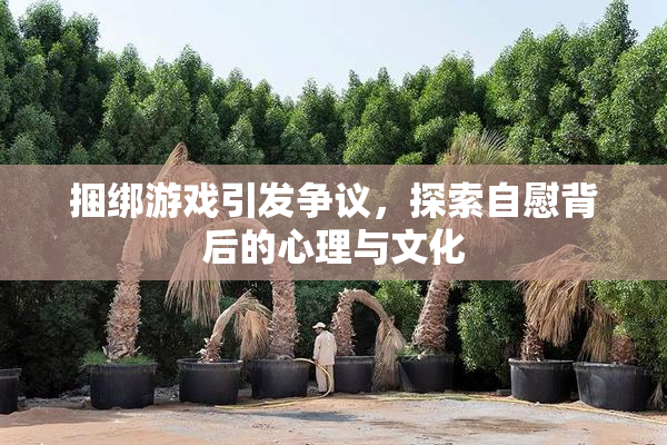 捆绑游戏引发争议，探索自慰背后的心理与文化