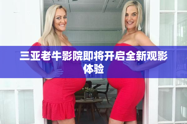 三亚老牛影院即将开启全新观影体验