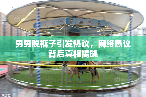 男男脱裤子引发热议，网络热议背后真相揭晓