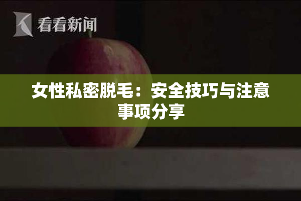 女性私密脱毛：安全技巧与注意事项分享