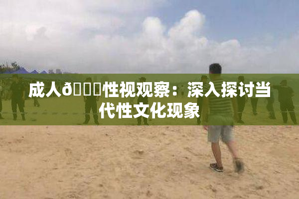 成人🔞性视观察：深入探讨当代性文化现象