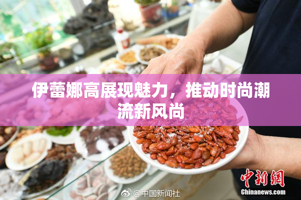 伊蕾娜高展现魅力，推动时尚潮流新风尚